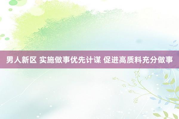 男人新区 实施做事优先计谋 促进高质料充分做事