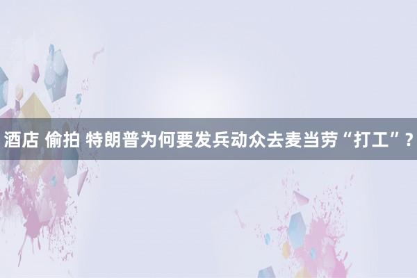 酒店 偷拍 特朗普为何要发兵动众去麦当劳“打工”？