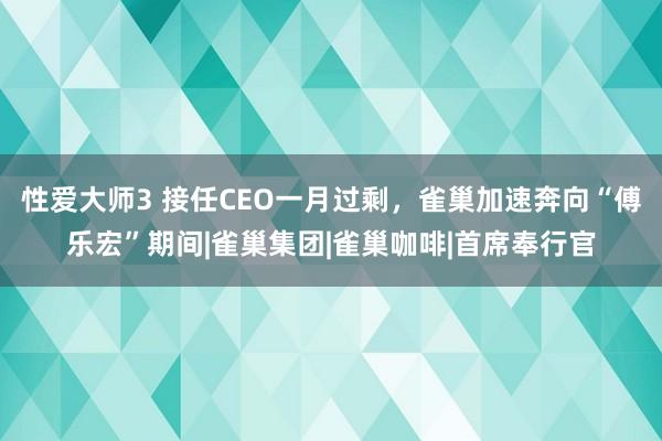 性爱大师3 接任CEO一月过剩，雀巢加速奔向“傅乐宏”期间|雀巢集团|雀巢咖啡|首席奉行官