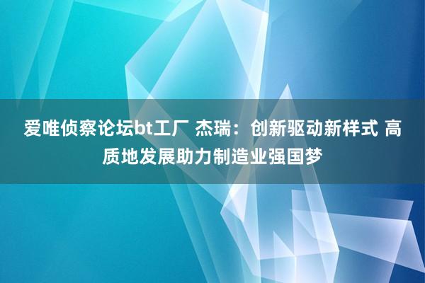 爱唯侦察论坛bt工厂 杰瑞：创新驱动新样式 高质地发展助力制造业强国梦