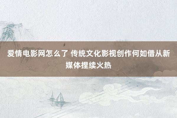 爱情电影网怎么了 传统文化影视创作何如借从新媒体捏续火热