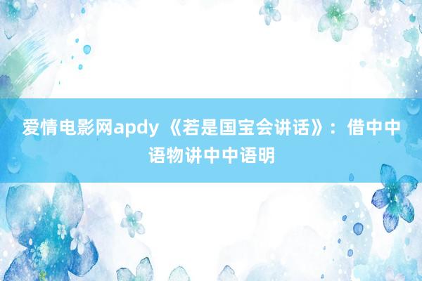 爱情电影网apdy 《若是国宝会讲话》：借中中语物讲中中语明