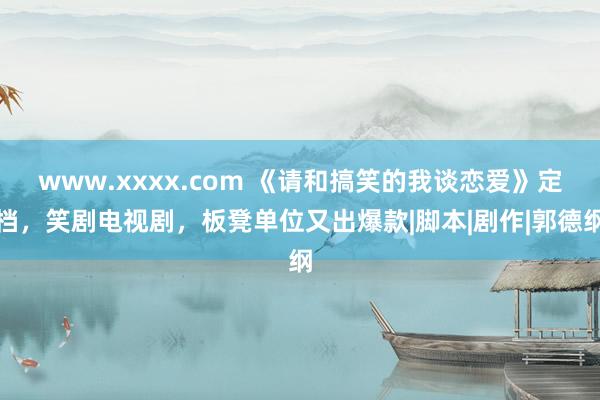 www.xxxx.com 《请和搞笑的我谈恋爱》定档，笑剧电视剧，板凳单位又出爆款|脚本|剧作|郭德纲