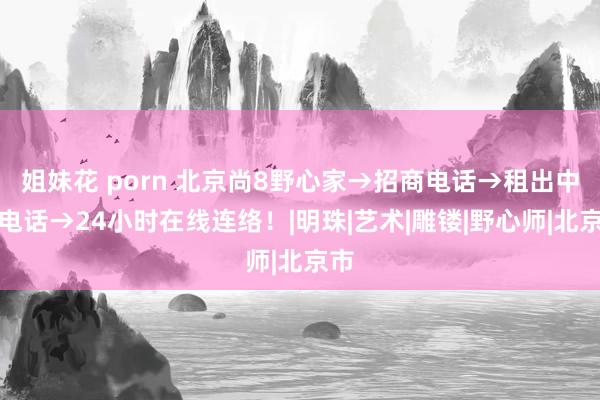 姐妹花 porn 北京尚8野心家→招商电话→租出中心电话→24小时在线连络！|明珠|艺术|雕镂|野心师|北京市